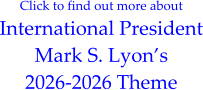 Click to find out more about International President Mark S. Lyon’s 2026-2026 Theme